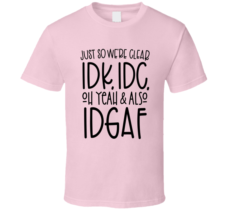 Just So We're Clear Idk Idc Oh Yeah &amp; Also Idgaf Tee Funny And Sarcastic Novelty T Shirt