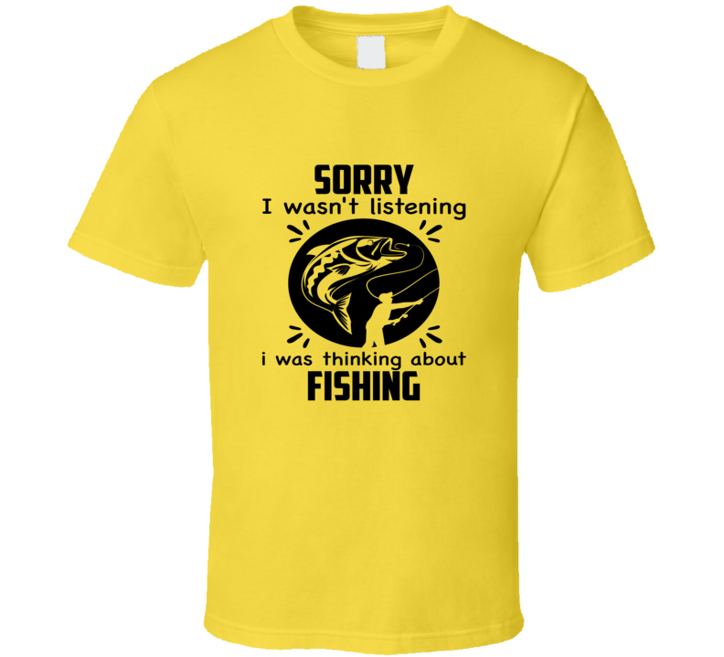 Sorry I Wasn't Listening I Was Thinking About Fishing Tshirt Funny Tee Makes A Great Gift T Shirt
