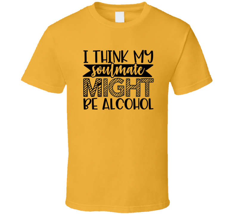 I Think My Soulmate Might Be Alcohol Tee Funny And Sarcastic Novelty T Shirt