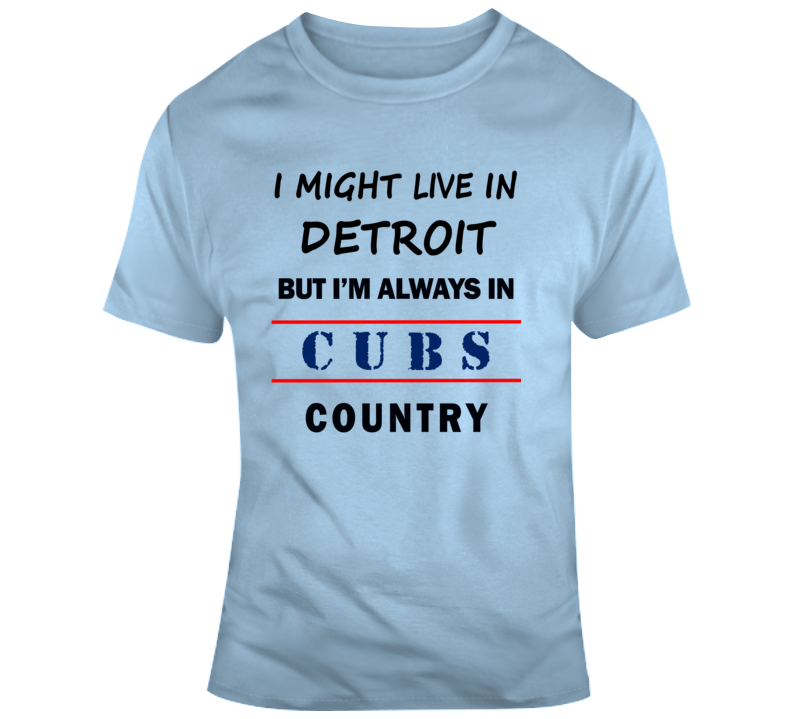 I Might Live In Detroit But Im Always In Cubs Country Tee Chicago Fan T Shirt