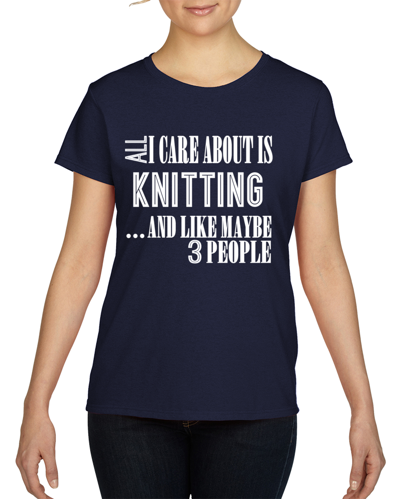 All I Care About Is Knitting And Like Maybe 3 People Funny T Shirt Novelty Gift Ladies T Shirt