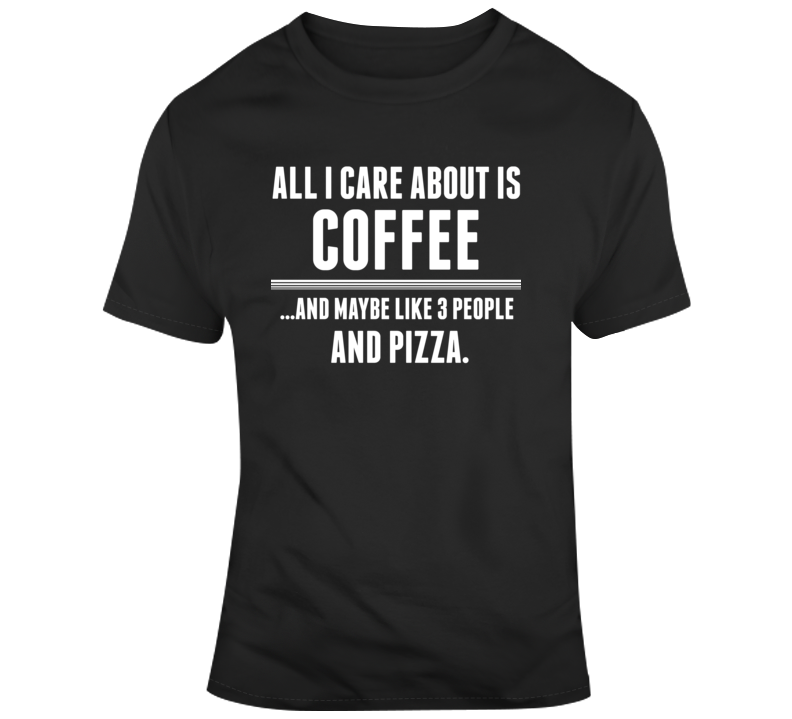 All I Care About Is Coffee And Like Maybe 3 People Funny T Shirt Novelty Gift T Shirt