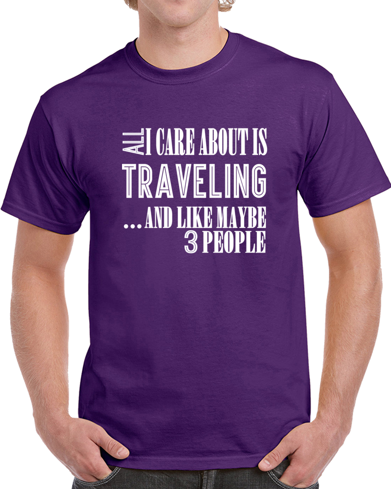 All I Care About Is Traveling And Like Maybe 3 People Funny T Shirt Novelty Gift T Shirt