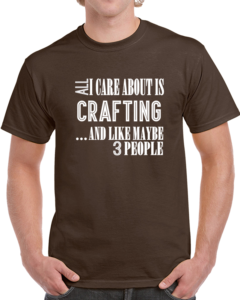 All I Care About Is Crafting And Like Maybe 3 People Funny T Shirt Novelty Gift T Shirt