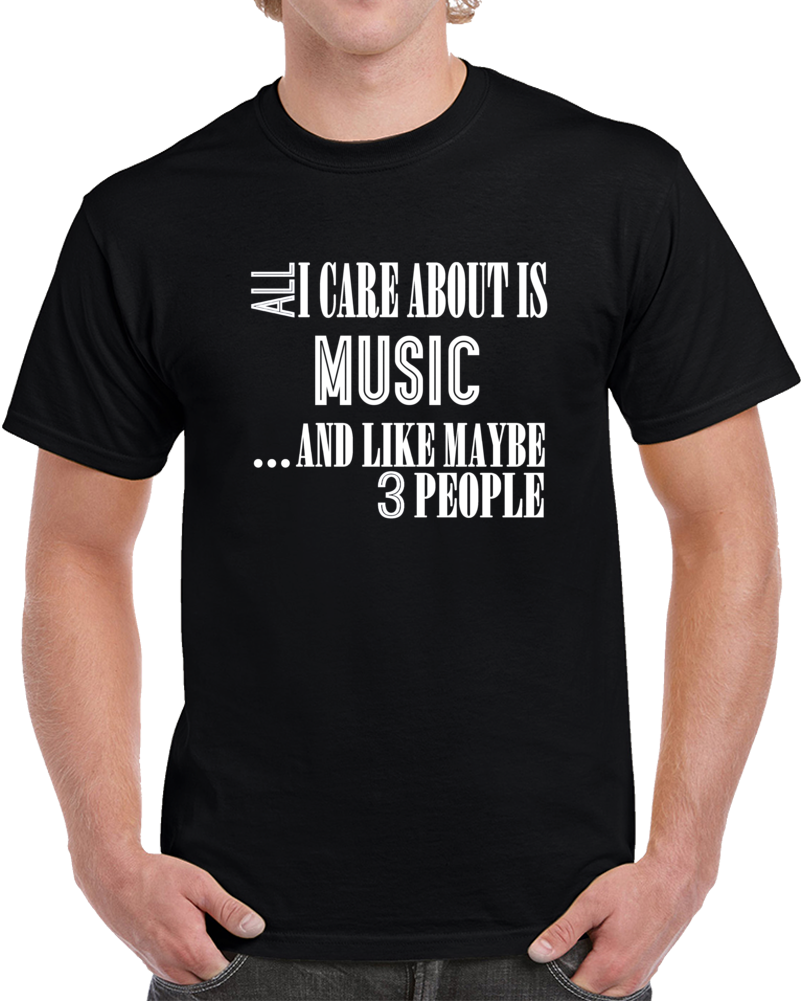 All I Care About Is Music And Like Maybe 3 People Funny T Shirt Novelty Gift T Shirt