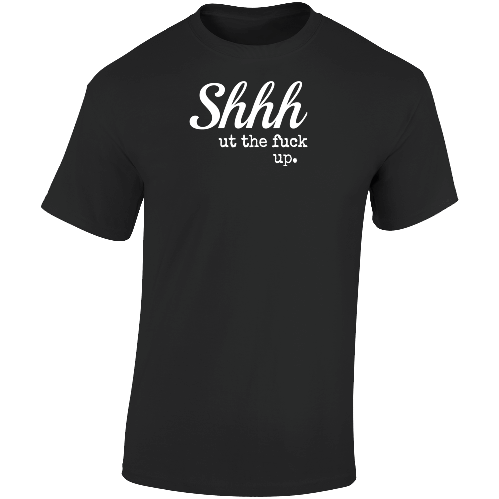 Shhh Ut The Fuc! Up Novelty Tee - A Cool Sarcastic T-shirt Hilarious Gift T Shirt