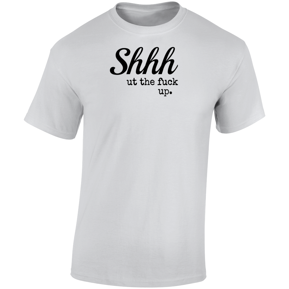 Shhh Ut The Fuc! Up Novelty Tee - A Cool Sarcastic Tshirt Hilarious Gift T Shirt