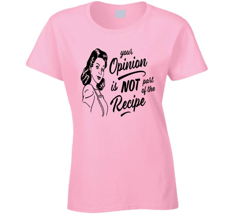 Your Opinion Is Not Part Of The Recipe Funny T-Shirt A Cool Sarcastic Gift Tee Ladies T Shirt