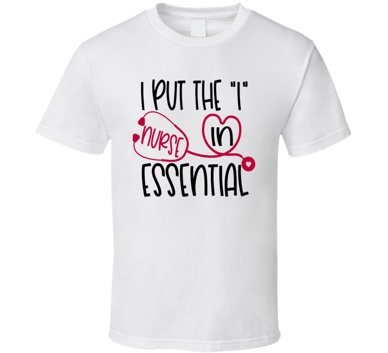 I Put The "I" In Essential Nurse T-Shirt Is A Great Gift Tee For Medical Nurses T Shirt