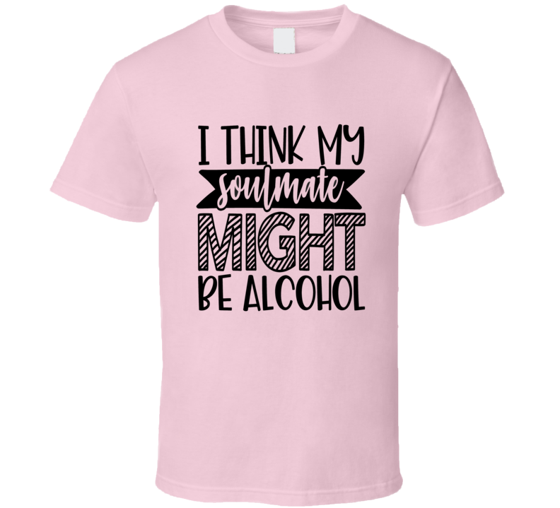 I Think My Soulmate Might Be alcohol Funny T Shirt Makes a Cool Novelty Gift Tee T Shirt