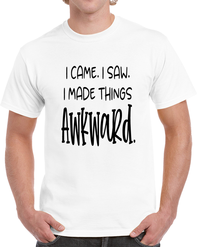 I Came I Saw I Made Things Awkward Tee Funny T Shirt Cool Sarcastic Party T Shirt