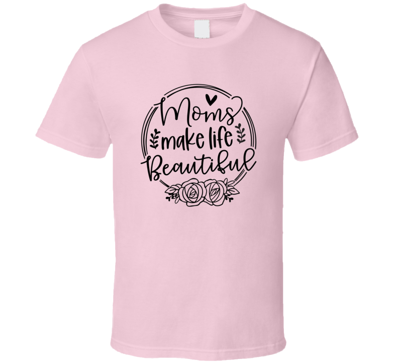 Moms Make Life Beautiful Novelty Tee Cool Tshirt Celebrating Mom Mother T Shirt