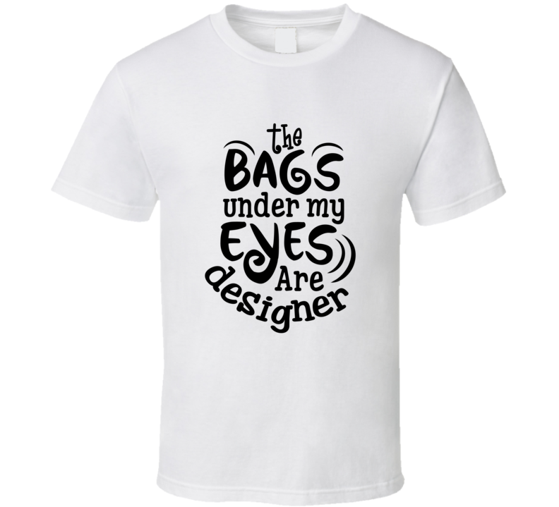 The Bags Under My Eyes Are Designer Tshirt Funny Tee For Mom T Shirt