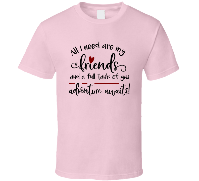 All I Need Is My Friends &amp; A Full Tank Of Gas Tee Funny And Sarcastic Novelty T Shirt