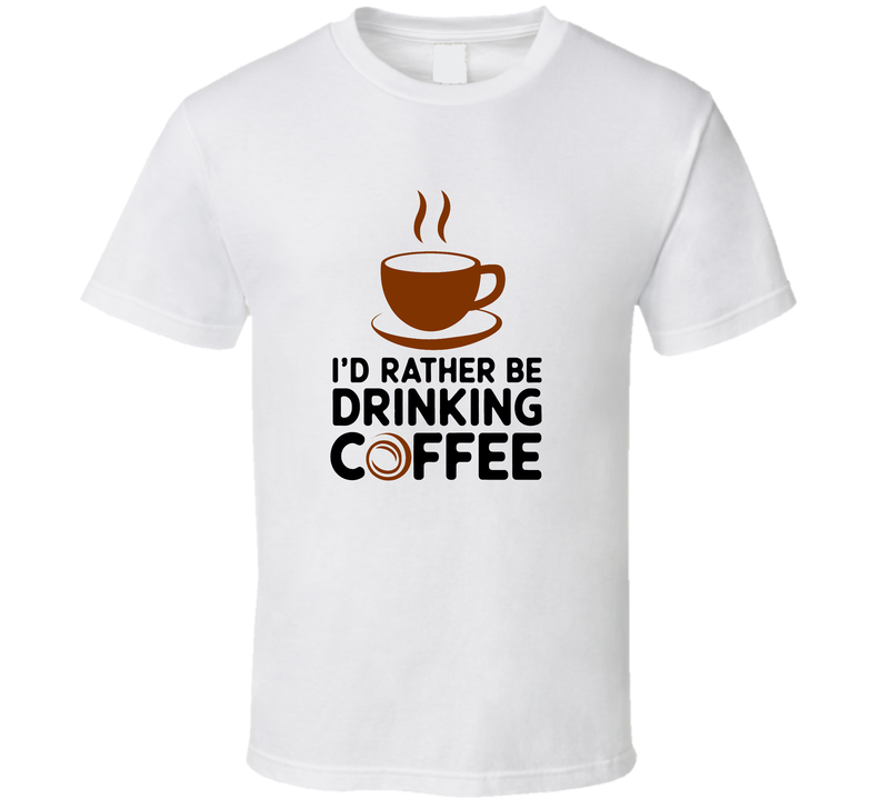 I'd Rather Be Drinking Coffee T-Shirt – Funny Coffee Lover Tee For Caffeine Drinkers T Shirt