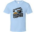 I'd Rather Be Drinking Coffee Fun T-Shirt Funny Coffee Lover Tee For Caffeine Fans T Shirt