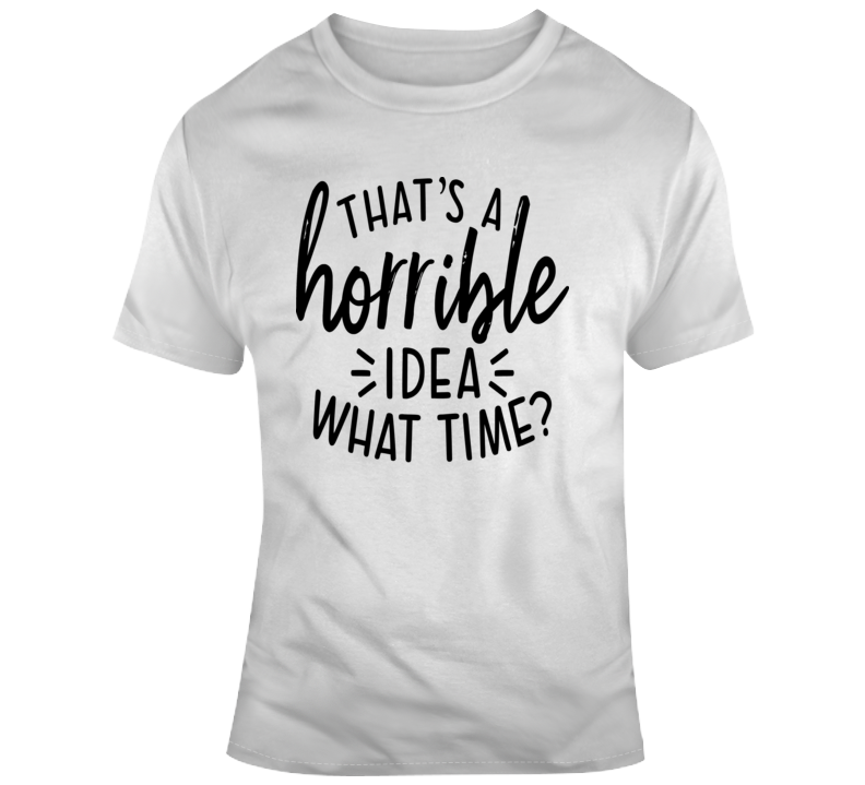 Thats A Horrible Idea What Time Funny T-shirt Great Party Tee Cool Gift T Shirt