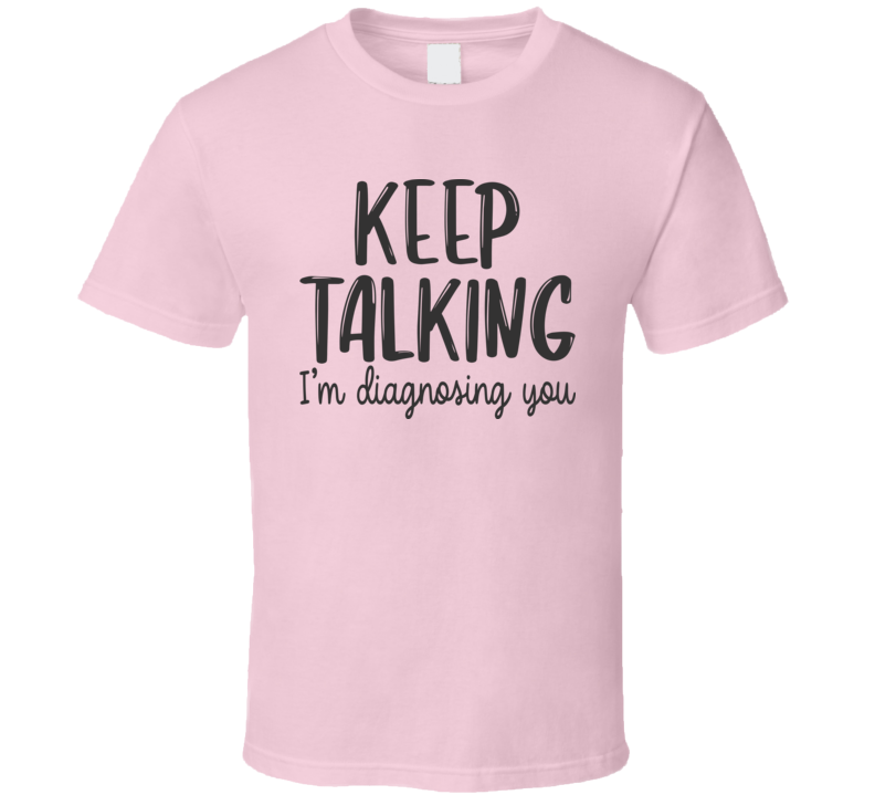 Keep Talking I'm Diagnosing You Tee Funny And Sarcastic Novelty T Shirt