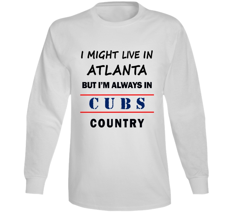 I Might Live In Atlanta But Im Always In Cubs Country Tee Chicago Fan Long Sleeve