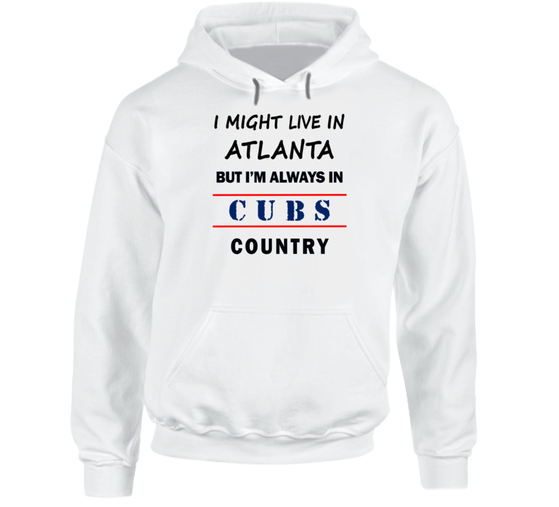 I Might Live In Atlanta But Im Always In Cubs Country Tee Chicago Fan Hoodie