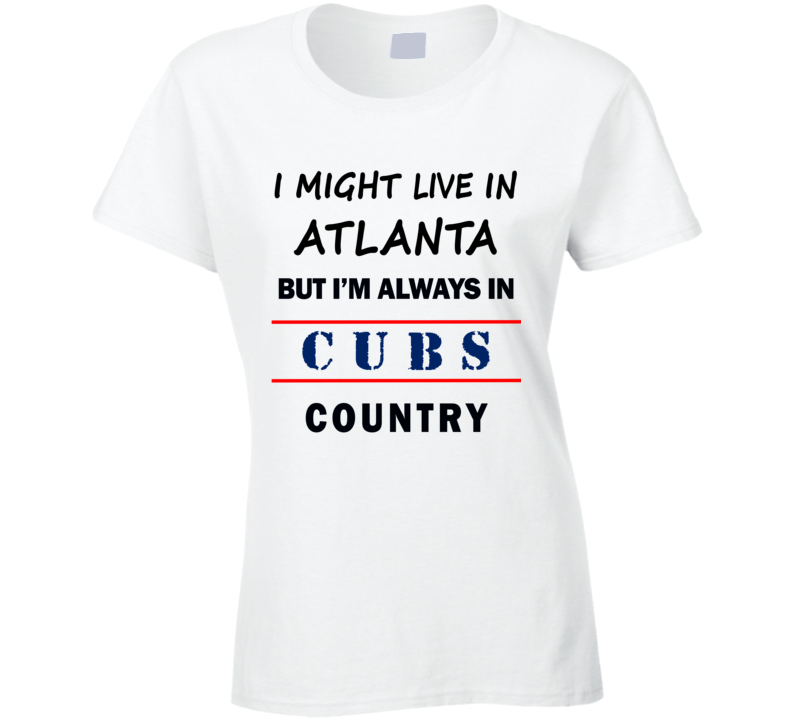 I Might Live In Atlanta But Im Always In Cubs Country Tee Chicago Fan T Shirt