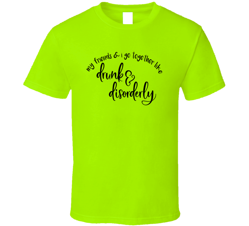 My Friends &amp; I Go Together Like Drunk &amp; Disorderly Tee Funny And Sarcastic Novelty T Shirt