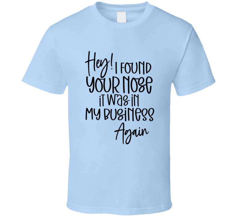 Hey I Found Your Nose It Was In My Business Again Tee Funny And Sarcastic Novelty T Shirt