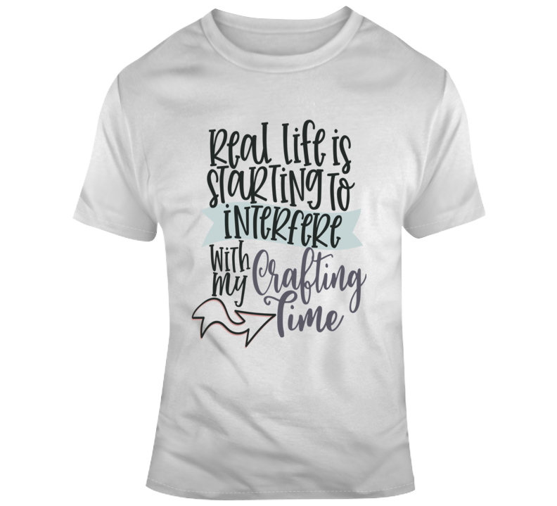 Real Life Is Starting To Interfere With My Crafting Time T-shirt New Crafter Tee T Shirt