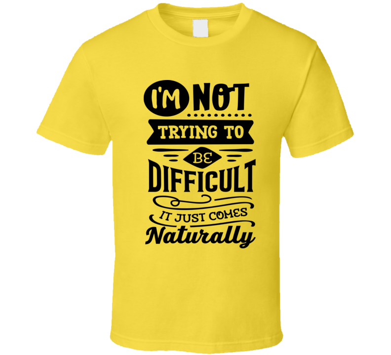 Im Not Trying To Be To Be Difficult It Comes Naturally Tee Funny And Sarcastic Novelty T Shirt