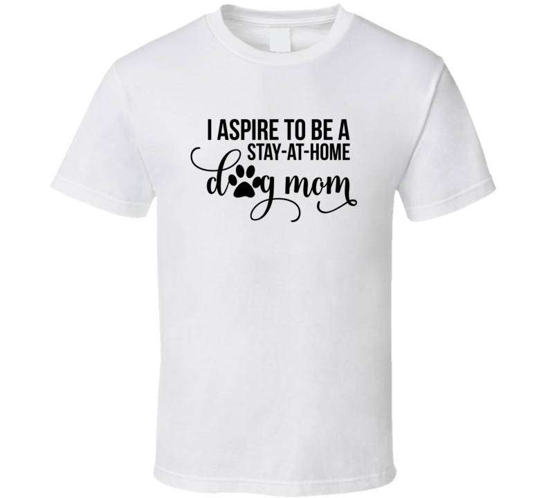 I Aspire To Be A Stay At Home Dog Mom Tee Novelty Dog Lover T Shirt