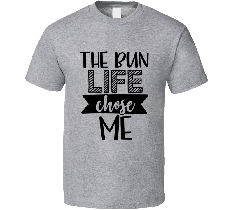 The Bun Life Chose Me Tee Funny And Sarcastic Novelty T Shirt