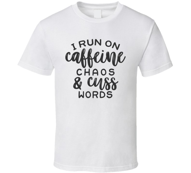 I Run On Caffeine Chaos And Cuss Words Funny And Sarcastic Novelty T Shirt