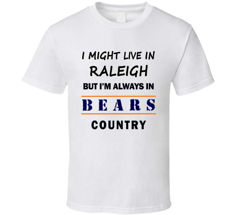 I Might Live In Raleigh But Im Always In Bears Country T Shirt Chicago Fans Tee