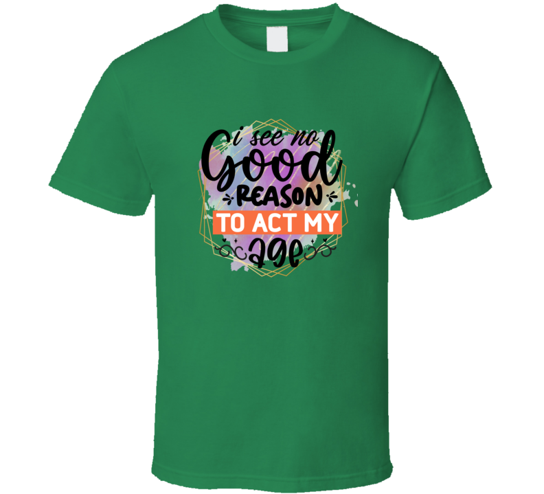 I See No Good Reason To Act My Age Tshirt Funny And Sarcastic Novelty Tee T Shirt