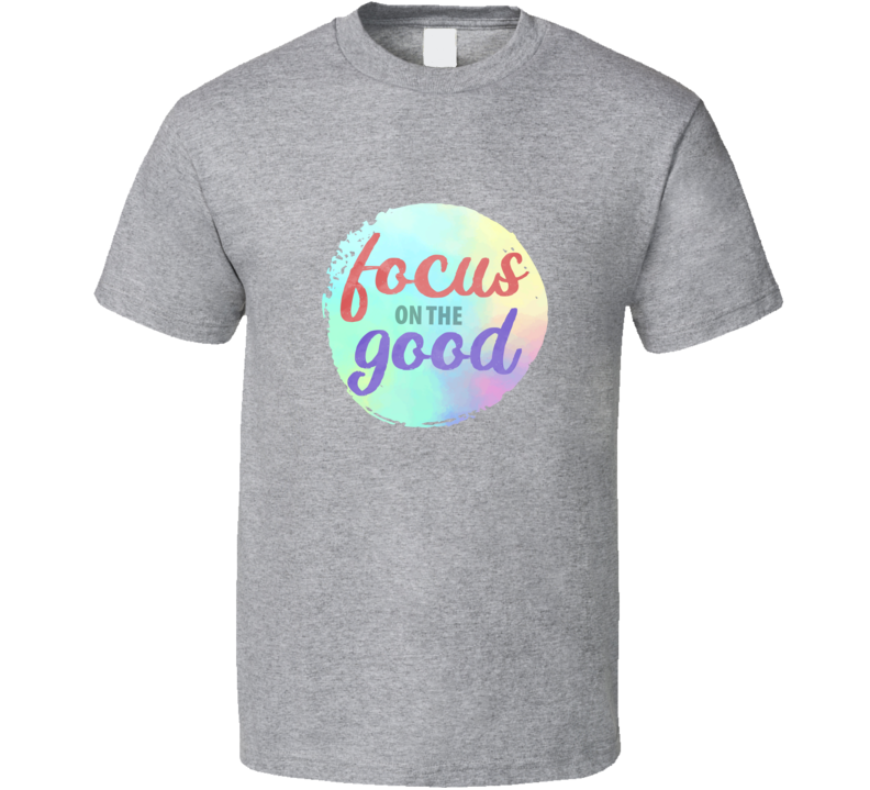 Focus On The Good Tee Cool Novelty Motivational And Loving T Shirt