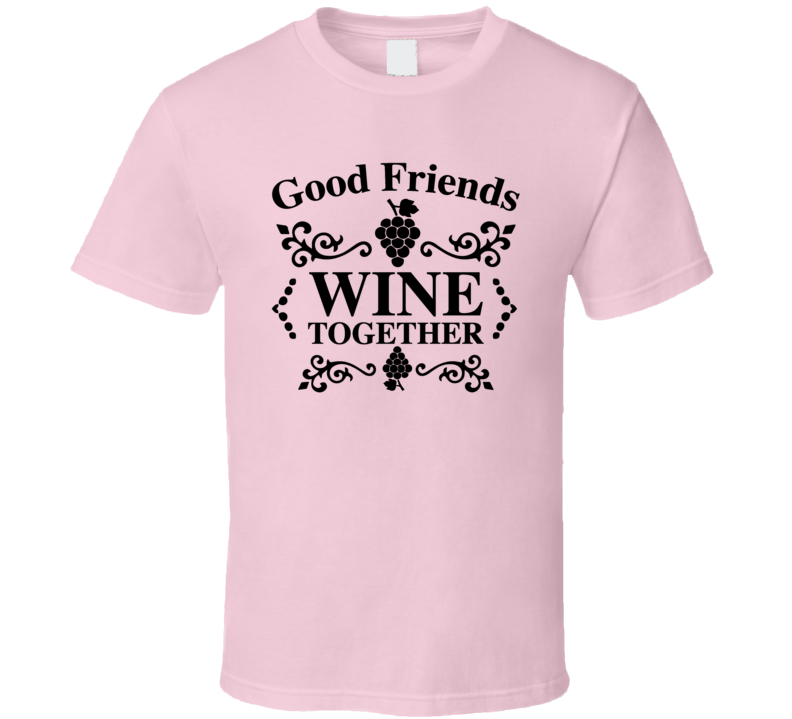 Good Friends Wine Together Cool Novelty T Shirt Wine Drinker Tee T Shirt