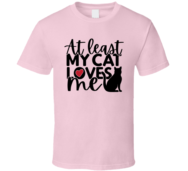 At Least My Cat Loves Me Tee Kitty Lover Tshirt Feline Love T Shirt