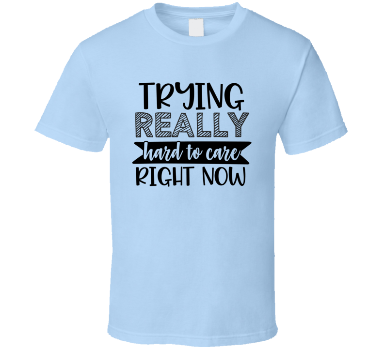 Trying Really Hard To Care Right Now Tee Funny And Sarcastic Novelty T Shirt