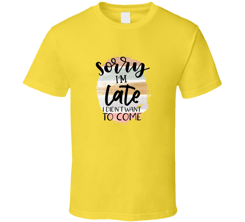 Sorry 'im Late I Didn't Want To Come Tee Funny And Sarcastic Novelty T Shirt