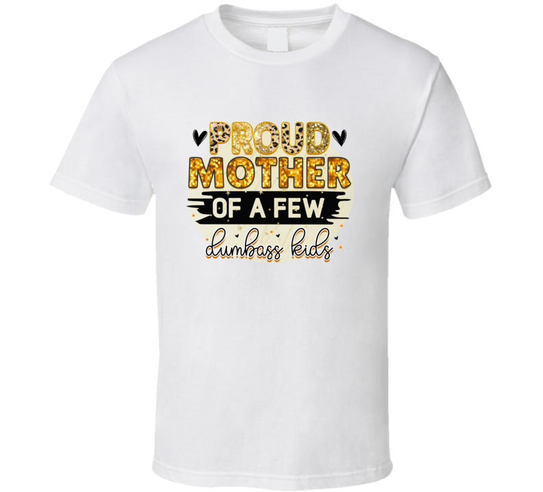 Proud Mother Of A Few Dumbass Kids Tshirt Funny Mother's Day Tee For Mom Pretty T Shirt