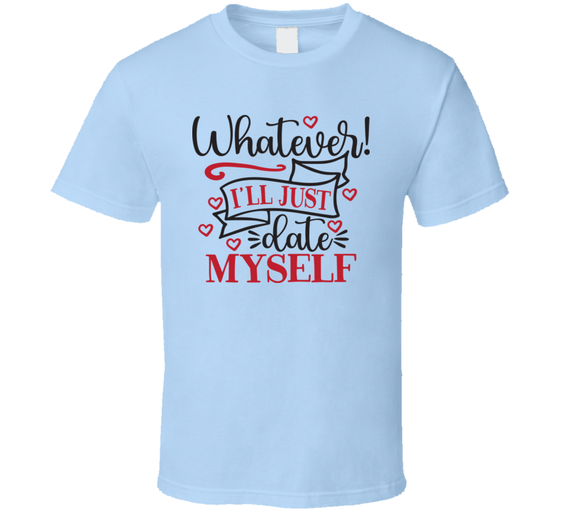Whatever Ill Just Date Myself Tee Funny Tshirt Anti-valentine's Day T Shirt