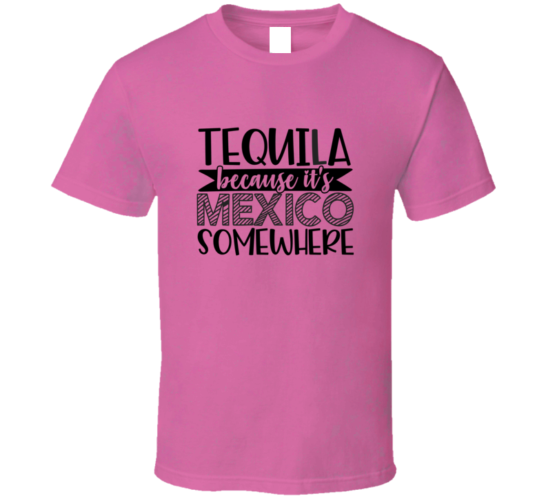 Tequila Because Its Mexico Somewhere Tee Funny And Sarcastic Novelty T Shirt
