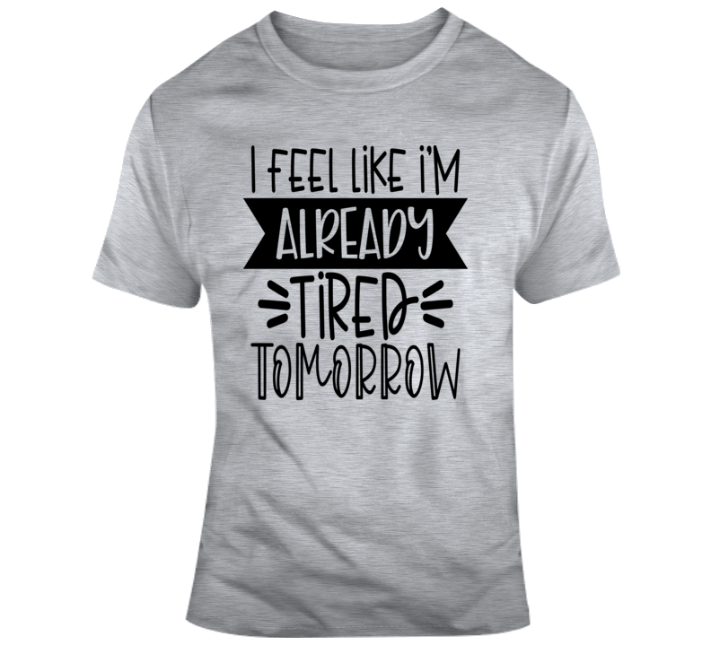 I Feel Like I'm Already Tired Tomorrow Funny T-shirt A Great Sarcastic Gift Tee T Shirt