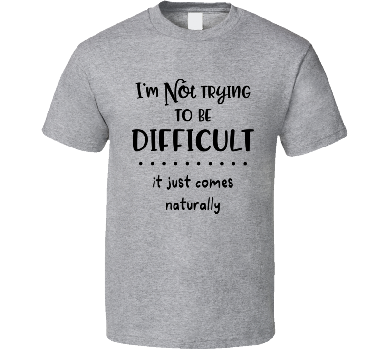I'm Not Trying To Be Difficult It Just Comes Naturally Tee Funny And Sarcastic Novelty T Shirt