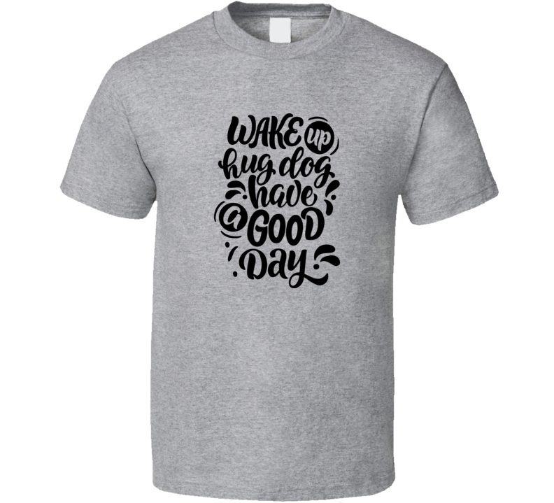 Cute Wake Up Hug Dog Have A Good Day Tee Cool Dog Owner T Shirt