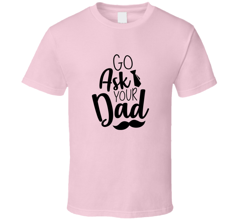 Go Ask Your Dad Tshirt Funny Mother's Day Tee For Mom Pretty T Shirt