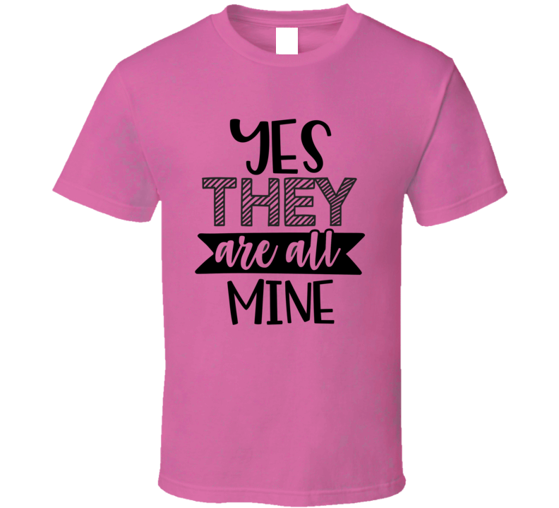 Yes They Are All Mine Tee Funny And Sarcastic Novelty Parent T Shirt