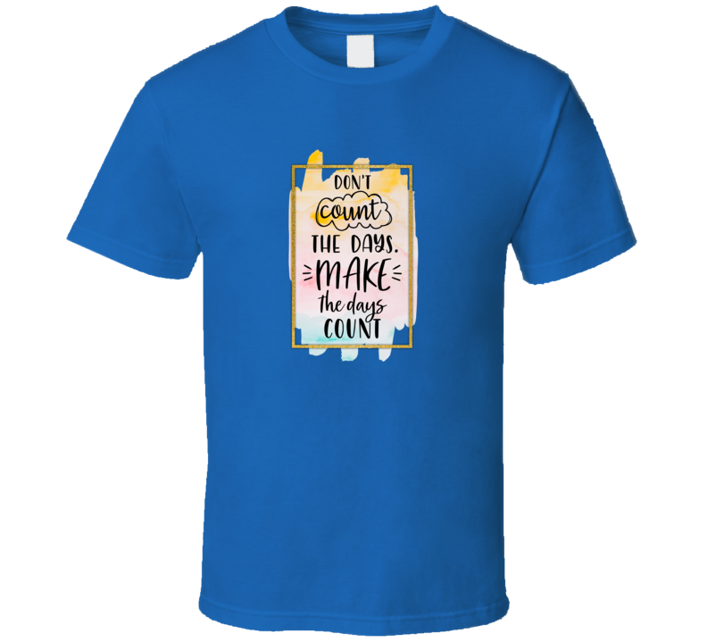 Don't Count The Days Make The Days Count Motivational And Inspirational T Shirt