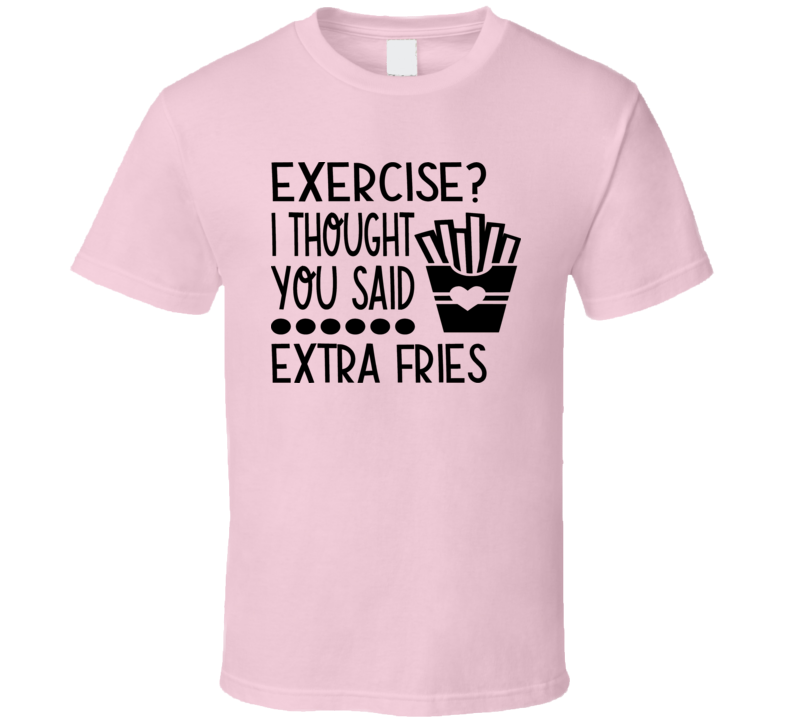 Exercise? I Thought You Said Extra Fries Tee Funny And Sarcastic Novelty T Shirt