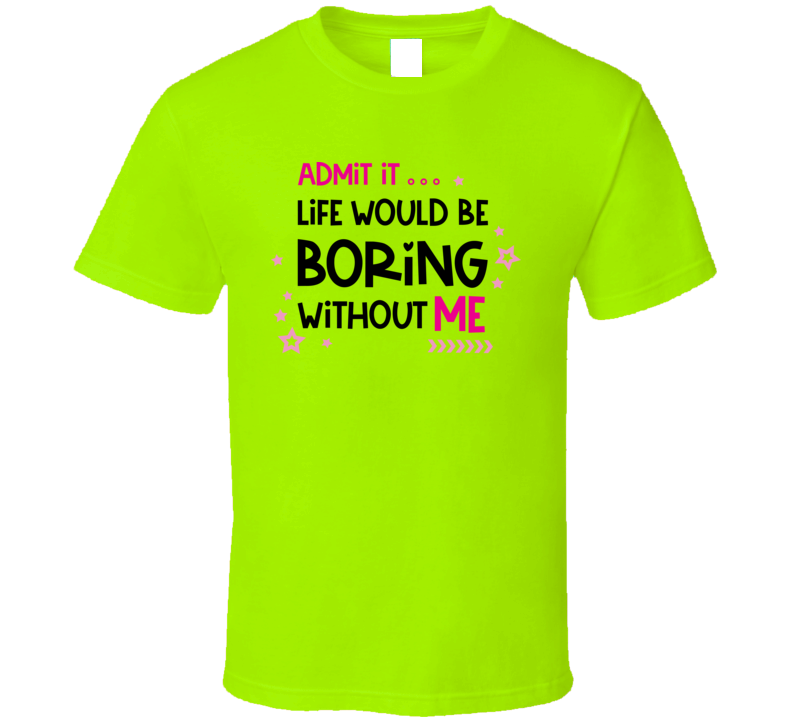 Admit It Life Would Be Boring Without Me Funny And Sarcastic Novelty T Shirt